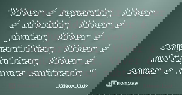 "Viver é repartir, Viver é dividir, Viver é juntar, Viver é compartilhar, Viver é multiplicar, Viver é somar e nunca subtrair."... Frase de Edson Luiz.