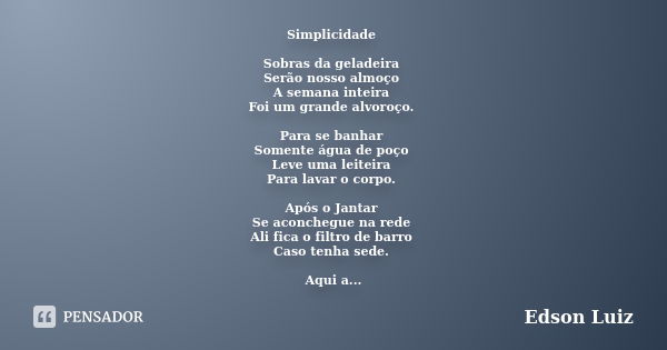 Simplicidade Sobras da geladeira Serão nosso almoço A semana inteira Foi um grande alvoroço. Para se banhar Somente água de poço Leve uma leiteira Para lavar o ... Frase de Edson Luiz.