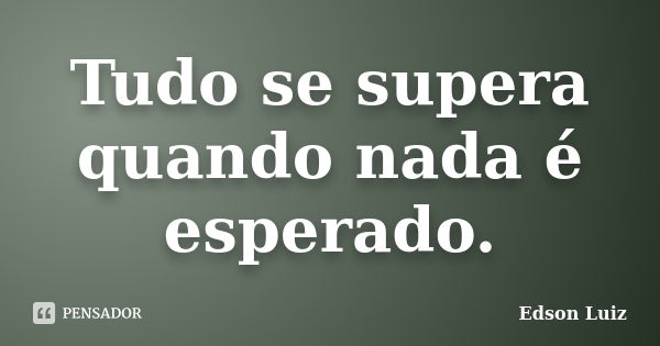 Tudo se supera quando nada é esperado.... Frase de Edson Luiz.