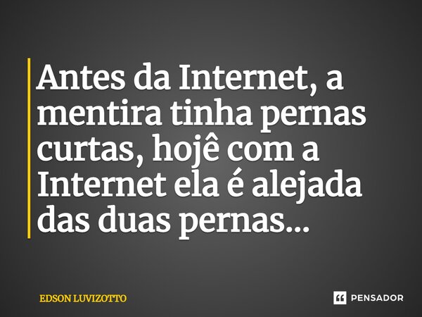 ⁠Antes da Internet, a mentira tinha pernas curtas, hojê com a Internet ela é alejada das duas pernas...... Frase de Edson Luvizotto.