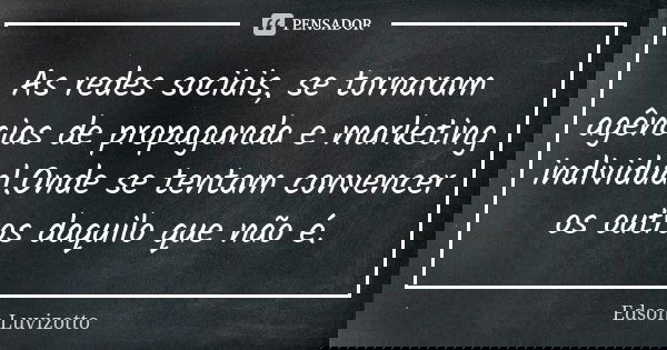 As redes sociais, se tornaram agências de propaganda e marketing individual.Onde se tentam convencer os outros daquilo que não é.... Frase de Edson Luvizotto.