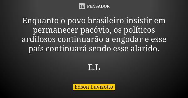 Enquanto o povo brasileiro insistir em permanecer pacóvio, os políticos ardilosos continuarão a engodar e esse país continuará sendo esse alarido. E.L... Frase de Edson Luvizotto.