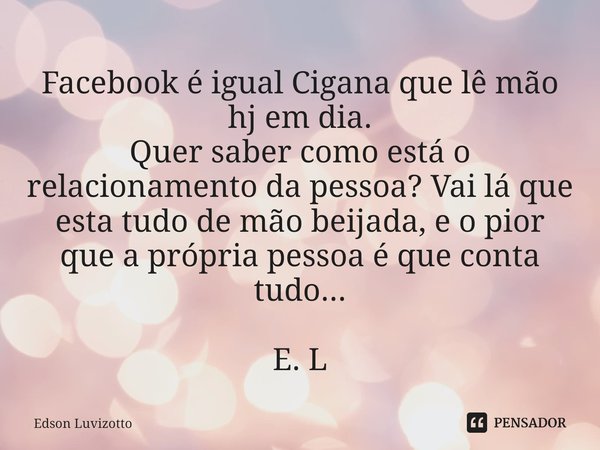 ⁠Facebook é igual Cigana que lê mão hj em dia.
Quer saber como está o relacionamento da pessoa? Vai lá que esta tudo de mão beijada, e o pior que a própria pess... Frase de Edson Luvizotto.