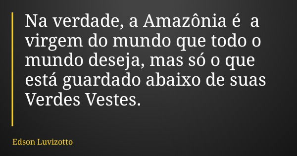 Na verdade, a Amazônia é a virgem do mundo que todo o mundo deseja, mas só o que está guardado abaixo de suas Verdes Vestes.... Frase de Edson Luvizotto.