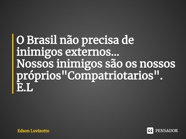 ⁠O Brasil não precisa de inimigos externos...
Nossos inimigos são os nossos próprios "Compatriotarios". E.L... Frase de Edson Luvizotto.