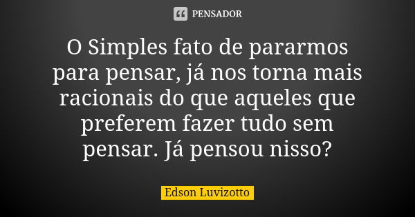 O Simples fato de pararmos para pensar, já nos torna mais racionais do que aqueles que preferem fazer tudo sem pensar. Já pensou nisso?... Frase de Edson Luvizotto.