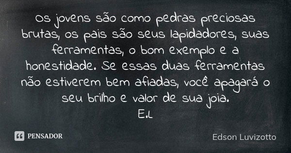 Os jovens são como pedras preciosas brutas, os pais são seus lapidadores, suas ferramentas, o bom exemplo e a honestidade. Se essas duas ferramentas não estiver... Frase de Edson Luvizotto.