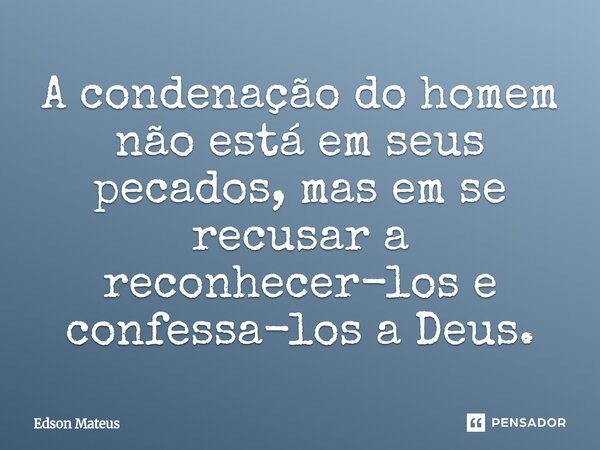 ⁠A condenação do homem não está em seus pecados, mas em se recusar a reconhecer-los e confessa-los a Deus.... Frase de Edson Mateus.