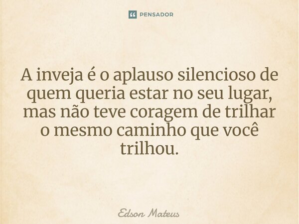 ⁠A inveja é o aplauso silencioso de quem queria estar no seu lugar, mas não teve coragem de trilhar o mesmo caminho que você trilhou.... Frase de Edson Mateus.