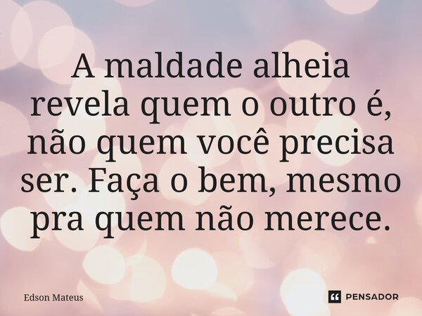 ⁠A maldade alheia revela quem o outro é, não quem você precisa ser. Faça o bem, mesmo pra quem não merece.... Frase de Edson Mateus.