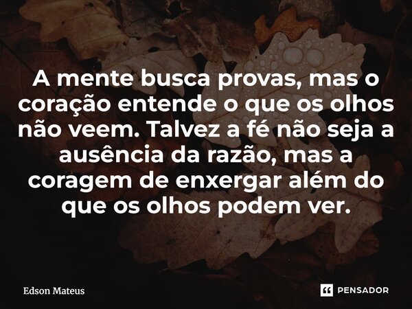 ⁠A mente busca provas, mas o coração entende o que os olhos não veem. Talvez a fé não seja a ausência da razão, mas a coragem de enxergar além do que os olhos p... Frase de Edson Mateus.