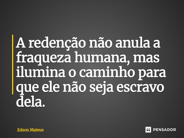 A redenção não anula a fraqueza humana, mas ilumina o caminho para que ele não seja escravo dela.... Frase de Edson Mateus.