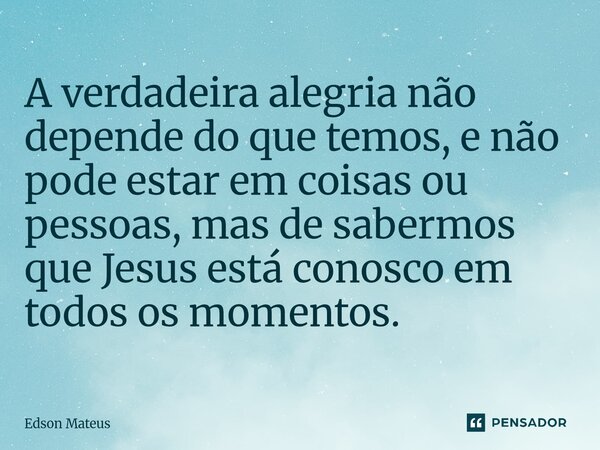 ⁠A verdadeira alegria não depende do que temos, e não pode estar em coisas ou pessoas, mas de sabermos que Jesus está conosco em todos os momentos.... Frase de Edson Mateus.