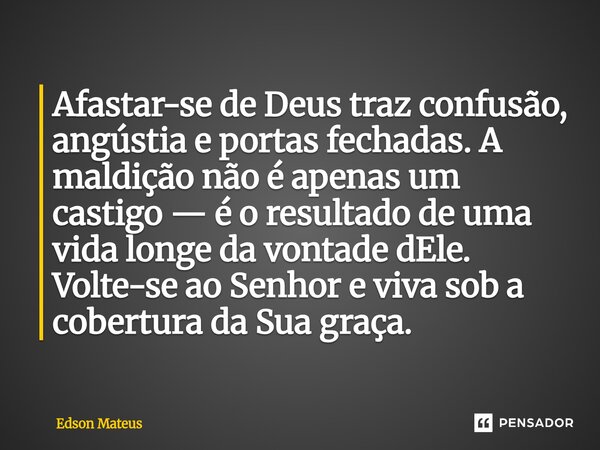 Afastar-se de Deus traz confusão, angústia e portas fechadas. A maldição não é apenas um castigo — é o resultado de uma vida longe da vontade dEle. Volte-se ao... Frase de Edson Mateus.