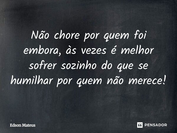 ⁠Não chore por quem foi embora, às vezes é melhor sofrer sozinho do que se humilhar por quem não merece!... Frase de Edson Mateus.