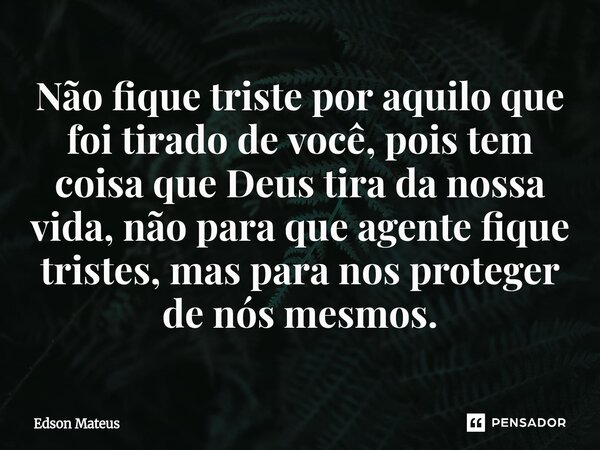 ⁠Não fique triste por aquilo que foi tirado de você, pois tem coisa que Deus tira da nossa vida, não para que agente fique tristes, mas para nos proteger de nós... Frase de Edson Mateus.