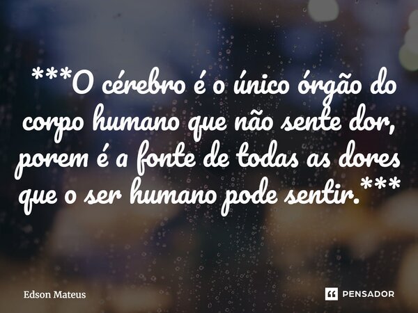 ⁠ ***O cérebro é o único órgão do corpo humano que não sente dor, porem é a fonte de todas as dores que o ser humano pode sentir.***... Frase de Edson Mateus.