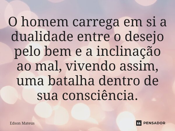 ⁠O homem carrega em si a dualidade entre o desejo pelo bem e a inclinação ao mal, vivendo assim, uma batalha dentro de sua consciência.... Frase de Edson Mateus.