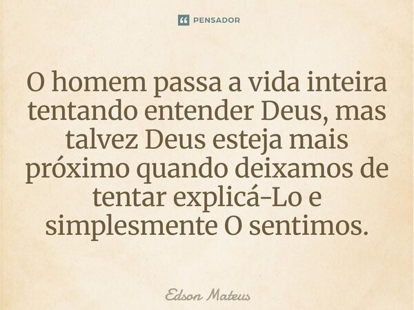 ⁠O homem passa a vida inteira tentando entender Deus, mas talvez Deus esteja mais próximo quando deixamos de tentar explicá-Lo e simplesmente O sentimos.... Frase de Edson Mateus.
