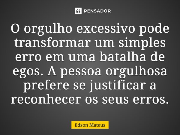 ⁠O orgulho excessivo pode transformar um simples erro em uma batalha de egos. A pessoa orgulhosa prefere se justificar a reconhecer os seus erros.... Frase de Edson Mateus.
