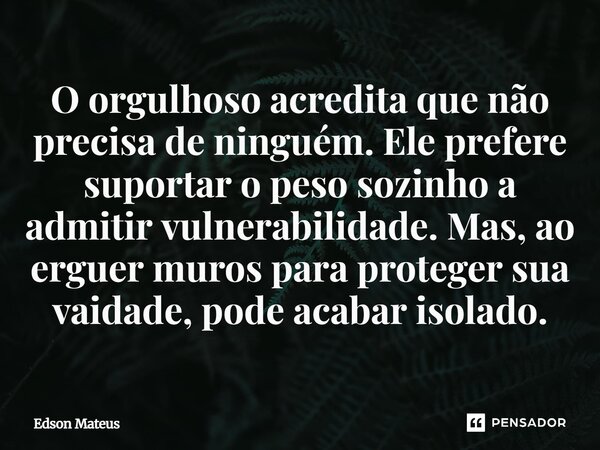 O orgulhoso acredita que não precisa de ninguém. Ele prefere suportar o peso sozinho a admitir vulnerabilidade. Mas, ao erguer muros para proteger sua vaidade, ... Frase de Edson Mateus.