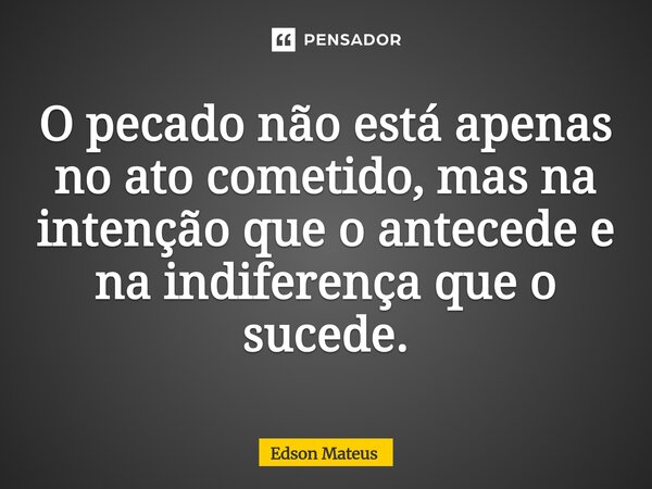 ⁠O pecado não está apenas no ato cometido, mas na intenção que o antecede e na indiferença que o sucede.... Frase de Edson Mateus.