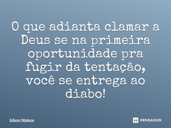 O que adianta clamar a Deus se na primeira oportunidade pra fugir da tentação, você se entrega ao diabo!... Frase de Edson Mateus.