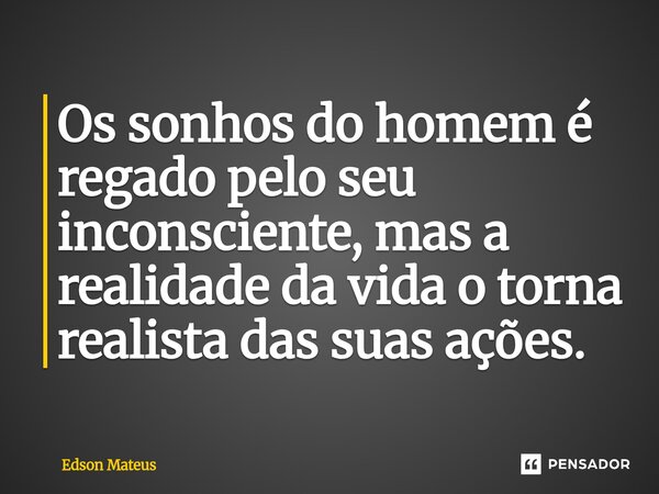 ⁠Os sonhos do homem é regado pelo seu inconsciente, mas a realidade da vida o torna realista das suas ações.... Frase de Edson Mateus.