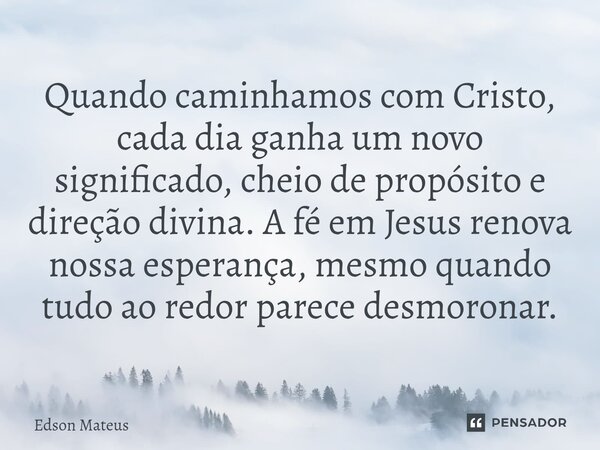 ⁠Quando caminhamos com Cristo, cada dia ganha um novo significado, cheio de propósito e direção divina. A fé em Jesus renova nossa esperança, mesmo quando tudo ... Frase de Edson Mateus.