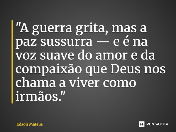 ⁠"A guerra grita, mas a paz sussurra — e é na voz suave do amor e da compaixão que Deus nos chama a viver como irmãos."... Frase de Edson Mateus.