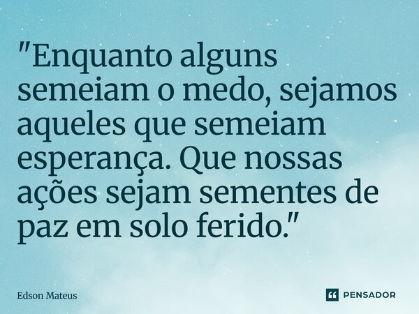 ⁠"Enquanto alguns semeiam o medo, sejamos aqueles que semeiam esperança. Que nossas ações sejam sementes de paz em solo ferido."... Frase de Edson Mateus.