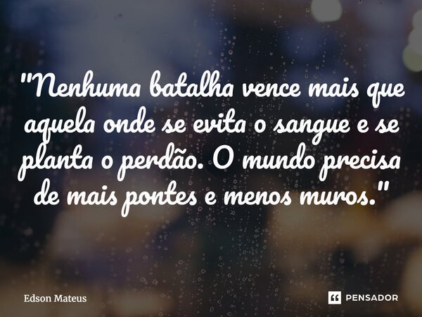 ⁠"Nenhuma batalha vence mais que aquela onde se evita o sangue e se planta o perdão. O mundo precisa de mais pontes e menos muros."... Frase de Edson Mateus.