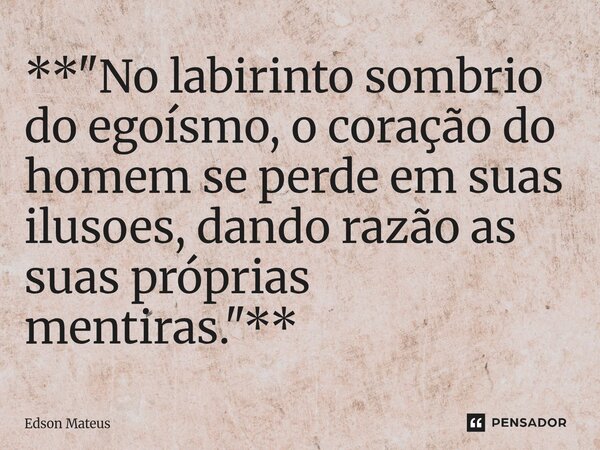 ⁠**"No labirinto sombrio do egoísmo, o coração do homem se perde em suas ilusoes, dando razão as suas próprias mentiras."**... Frase de Edson Mateus.