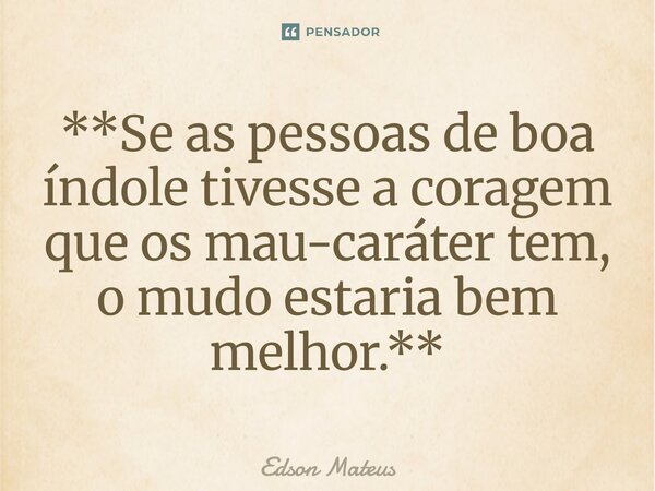 ⁠**Se as pessoas de boa índole tivesse a coragem que os mau-caráter tem, o mudo estaria bem melhor.**... Frase de Edson Mateus.