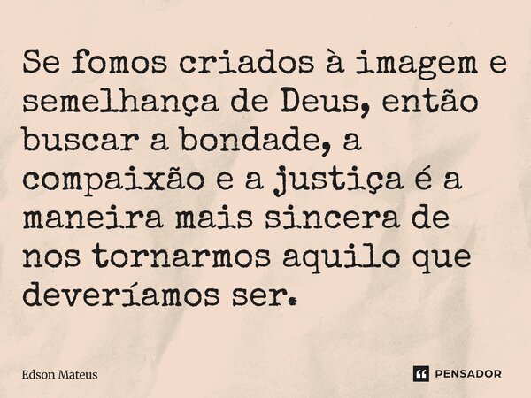 ⁠Se fomos criados à imagem e semelhança de Deus, então buscar a bondade, a compaixão e a justiça é a maneira mais sincera de nos tornarmos aquilo que deveríamos... Frase de Edson Mateus.