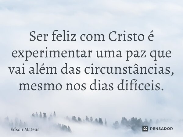 ⁠Ser feliz com Cristo é experimentar uma paz que vai além das circunstâncias, mesmo nos dias difíceis.... Frase de Edson Mateus.