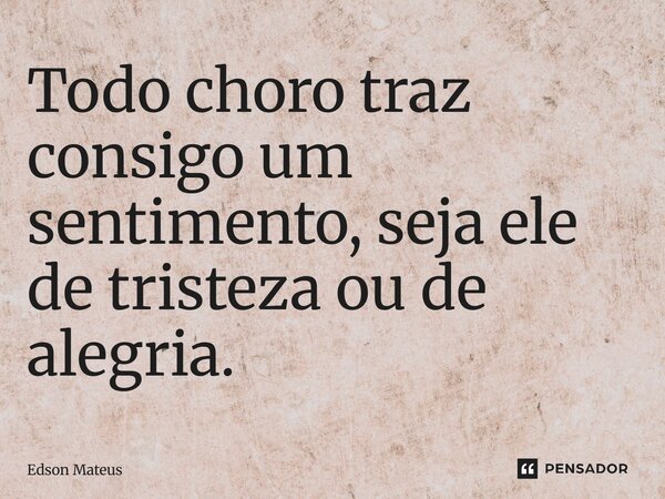 ⁠Todo choro traz consigo um sentimento, seja ele de tristeza ou de alegria.... Frase de Edson Mateus.