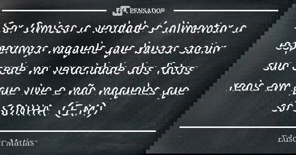 Ser Omisso a verdade é alimentar a esperança naquele que busca saciar sua cede na veracidade dos fatos reais em que vive e não naqueles que só SONHA. (E.M)... Frase de Edson Matias.