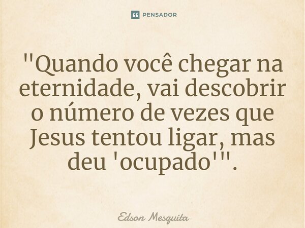 ⁠"Quando você chegar na eternidade, vai descobrir o número de vezes que Jesus tentou ligar, mas deu 'ocupado'".... Frase de Edson Mesquita.