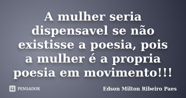 A mulher seria dispensavel se não existisse a poesia, pois a mulher é a propria poesia em movimento!!!... Frase de Edson Milton Ribeiro Paes.