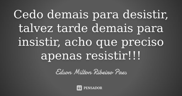 Cedo demais para desistir, talvez tarde demais para insistir, acho que preciso apenas resistir!!!... Frase de Edson Milton Ribeiro Paes.