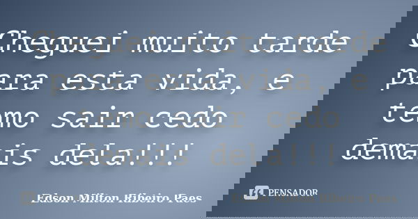 Cheguei muito tarde para esta vida, e temo sair cedo demais dela!!!... Frase de Edson Milton Ribeiro Paes.