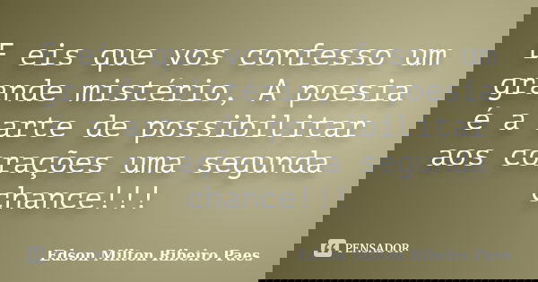 E eis que vos confesso um grande mistério, A poesia é a arte de possibilitar aos corações uma segunda chance!!!... Frase de Edson Milton Ribeiro Paes.