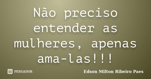 Não preciso entender as mulheres, apenas ama-las!!!... Frase de Edson Milton Ribeiro Paes.