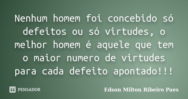Nenhum homem foi concebido só defeitos ou só virtudes, o melhor homem é aquele que tem o maior numero de virtudes para cada defeito apontado!!!... Frase de Edson Milton Ribeiro Paes.