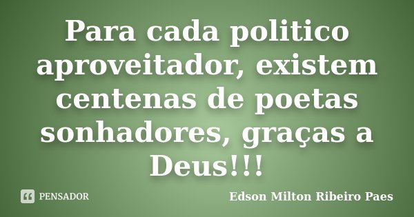 Para cada politico aproveitador, existem centenas de poetas sonhadores, graças a Deus!!!... Frase de Edson Milton Ribeiro Paes.