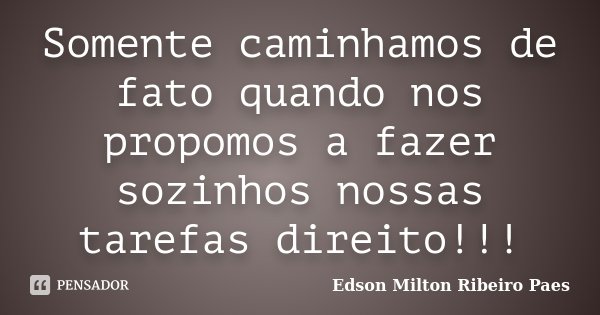 Somente caminhamos de fato quando nos propomos a fazer sozinhos nossas tarefas direito!!!... Frase de Edson Milton Ribeiro Paes.
