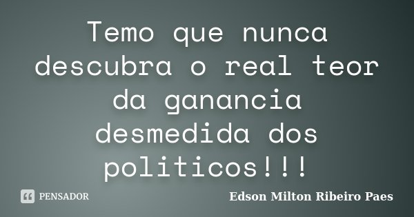 Temo que nunca descubra o real teor da ganancia desmedida dos politicos!!!... Frase de Edson Milton Ribeiro Paes.