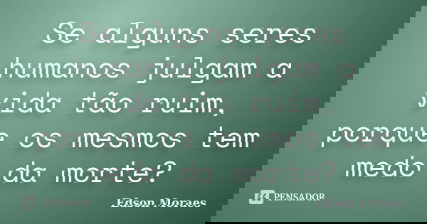 Se alguns seres humanos julgam a vida tão ruim, porque os mesmos tem medo da morte?... Frase de Edson Moraes.