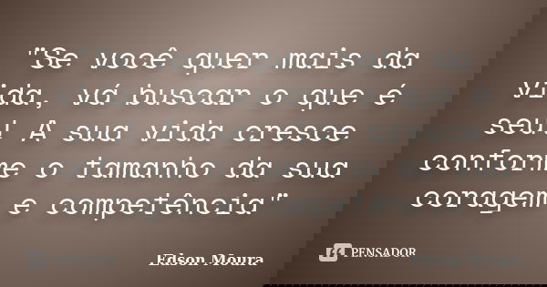 "Se você quer mais da vida, vá buscar o que é seu! A sua vida cresce conforme o tamanho da sua coragem e competência"... Frase de Edson Moura.